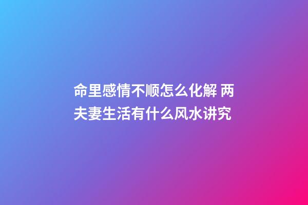 命里感情不顺怎么化解 两夫妻生活有什么风水讲究